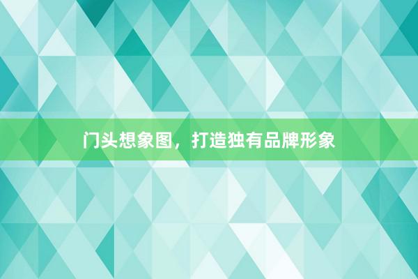 门头想象图，打造独有品牌形象