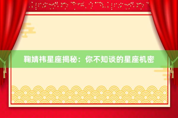 鞠婧祎星座揭秘：你不知谈的星座机密