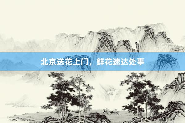 北京送花上门，鲜花速达处事