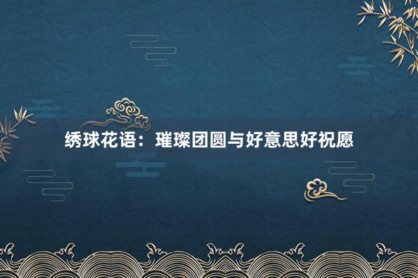 绣球花语：璀璨团圆与好意思好祝愿