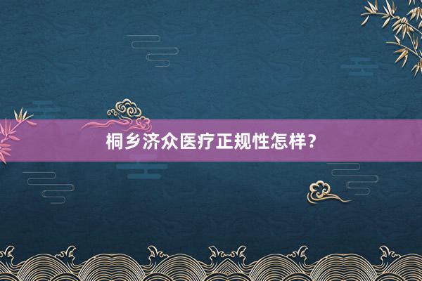 桐乡济众医疗正规性怎样？