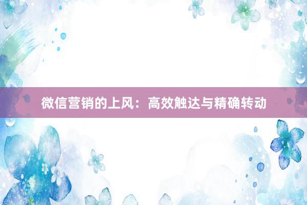 微信营销的上风：高效触达与精确转动
